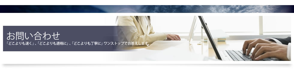 お問い合わせ　「どこよりも速く」、「どこよりも適格に」、「どこよりも丁寧に」ワンストップでお答えします。 