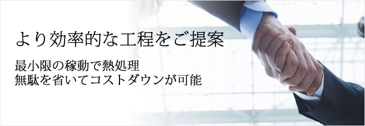 より効率的な工程をご提案 最小限の稼動で熱処理。無駄を省いてコストダウンが可能