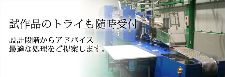 試作品のトライも随時受付 設計段階からアドバイス。最適な処理をご提案します。