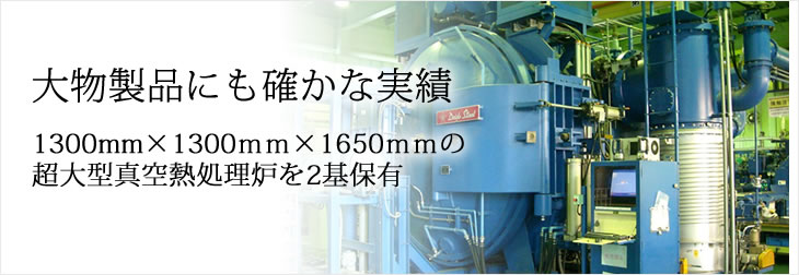 大物製品にも確かな実績 1300mm×1300ｍｍ×1650ｍｍの超大型真空熱処理炉を2基保有